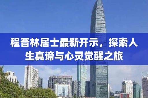程晋林居士最新开示，探索人生真谛与心灵觉醒之旅