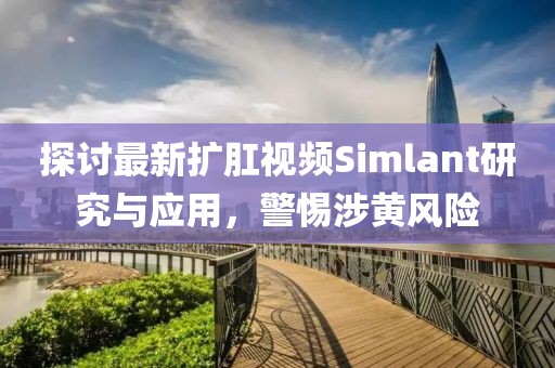 探讨最新扩肛视频Simlant研究与应用，警惕涉黄风险