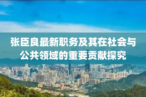 张臣良最新职务及其在社会与公共领域的重要贡献探究