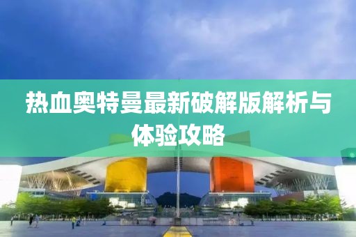热血奥特曼最新破解版解析与体验攻略