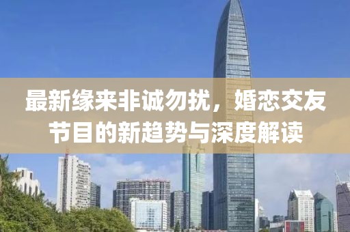 最新缘来非诚勿扰，婚恋交友节目的新趋势与深度解读