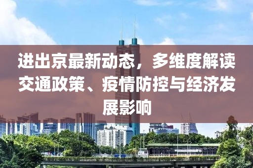 进出京最新动态，多维度解读交通政策、疫情防控与经济发展影响