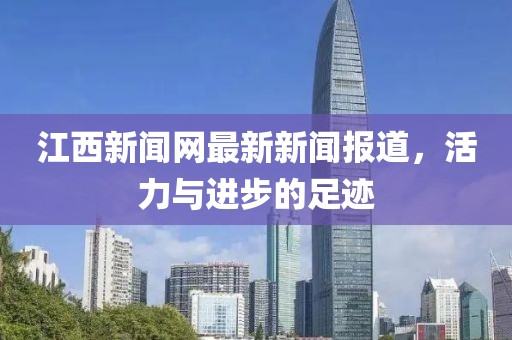 江西新闻网最新新闻报道，活力与进步的足迹
