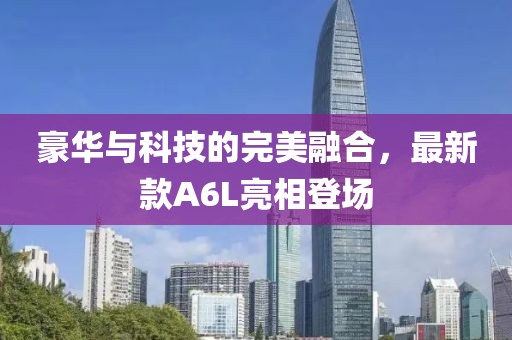 豪华与科技的完美融合，最新款A6L亮相登场