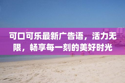 可口可乐最新广告语，活力无限，畅享每一刻的美好时光