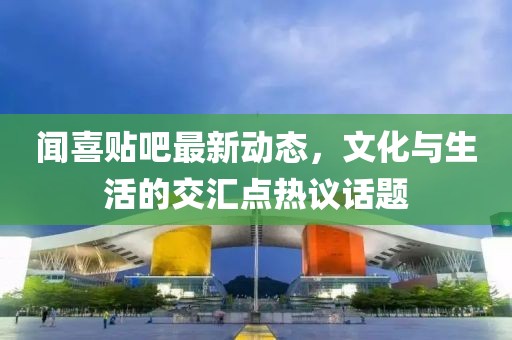 闻喜贴吧最新动态，文化与生活的交汇点热议话题