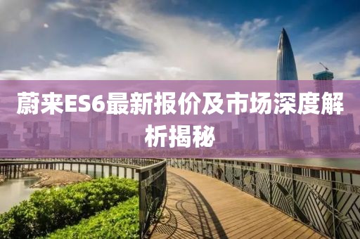蔚来ES6最新报价及市场深度解析揭秘