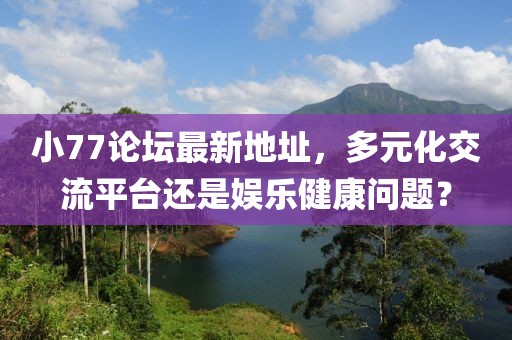 小77论坛最新地址，多元化交流平台还是娱乐健康问题？