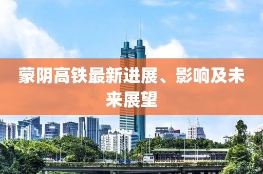 蒙阴高铁最新进展、影响及未来展望