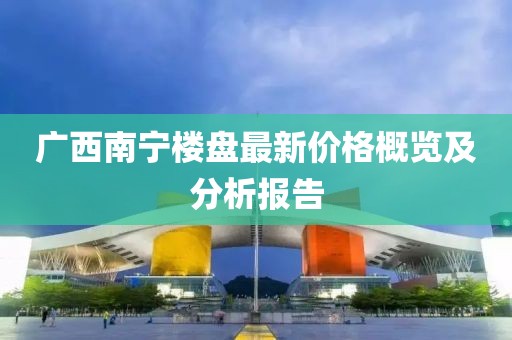 广西南宁楼盘最新价格概览及分析报告