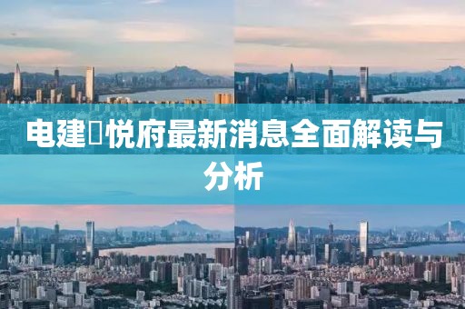 电建洺悦府最新消息全面解读与分析