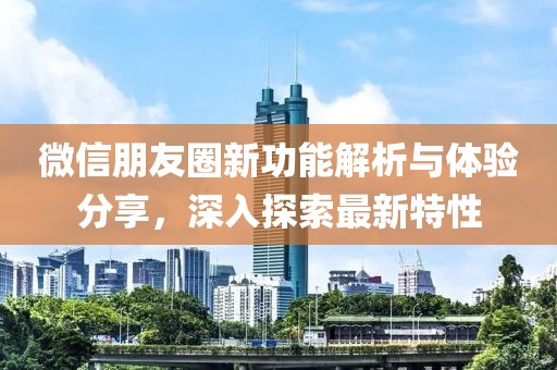 微信朋友圈新功能解析与体验分享，深入探索最新特性