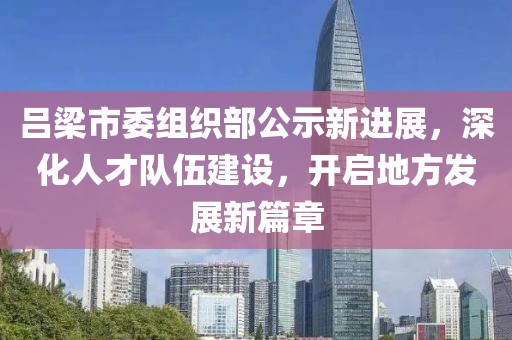 吕梁市委组织部公示新进展，深化人才队伍建设，开启地方发展新篇章