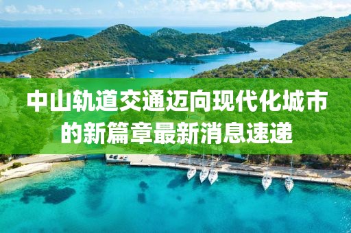 中山轨道交通迈向现代化城市的新篇章最新消息速递