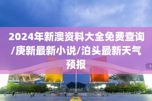 2024年新澳资料大全免费查询/庚新最新小说/泊头最新天气预报