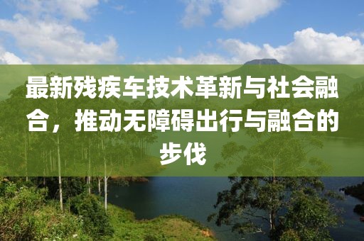 最新残疾车技术革新与社会融合，推动无障碍出行与融合的步伐