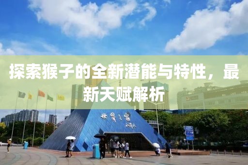 探索猴子的全新潜能与特性，最新天赋解析