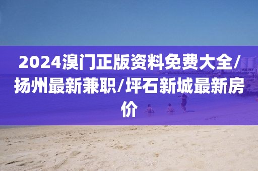 2024溴门正版资料免费大全/扬州最新兼职/坪石新城最新房价