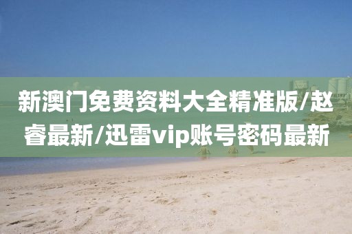 新澳门免费资料大全精准版/赵睿最新/迅雷vip账号密码最新