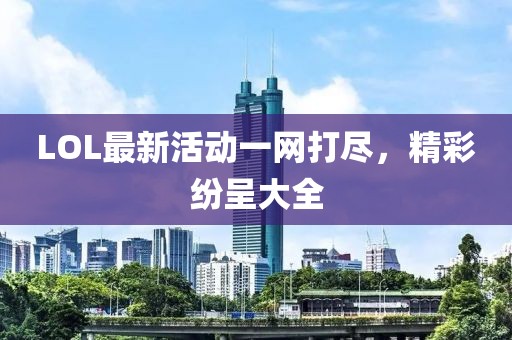LOL最新活动一网打尽，精彩纷呈大全