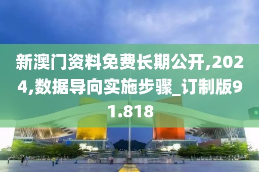 新澳门资料免费长期公开,2024,数据导向实施步骤_订制版91.818