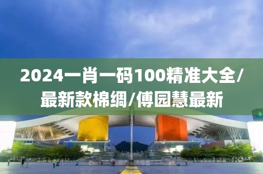 2024一肖一码100精准大全/最新款棉绸/傅园慧最新
