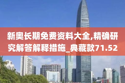 新奥长期免费资料大全,精确研究解答解释措施_典藏款71.52