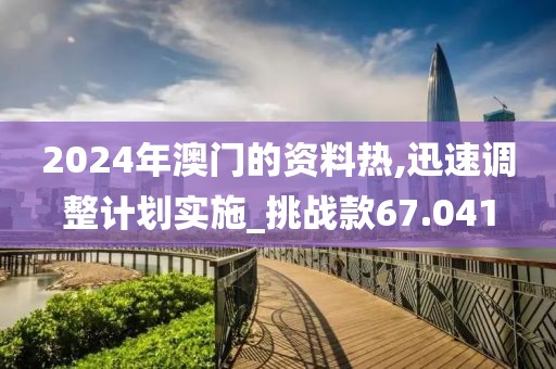 2024年澳门的资料热,迅速调整计划实施_挑战款67.041