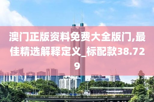澳门正版资料免费大全版门,最佳精选解释定义_标配款38.729