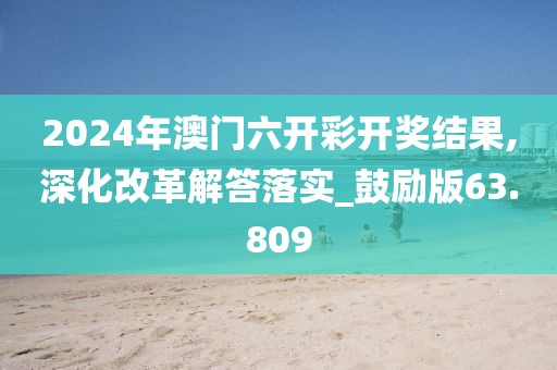 2024年澳门六开彩开奖结果,深化改革解答落实_鼓励版63.809