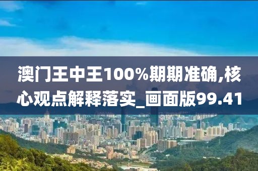 澳门王中王100%期期准确,核心观点解释落实_画面版99.41