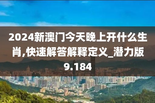 2024新澳门今天晚上开什么生肖,快速解答解释定义_潜力版9.184