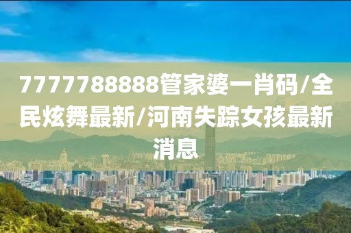 7777788888管家婆一肖码/全民炫舞最新/河南失踪女孩最新消息