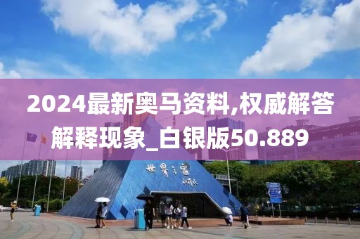 2024最新奥马资料,权威解答解释现象_白银版50.889