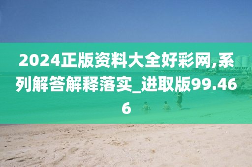 2024正版资料大全好彩网,系列解答解释落实_进取版99.466