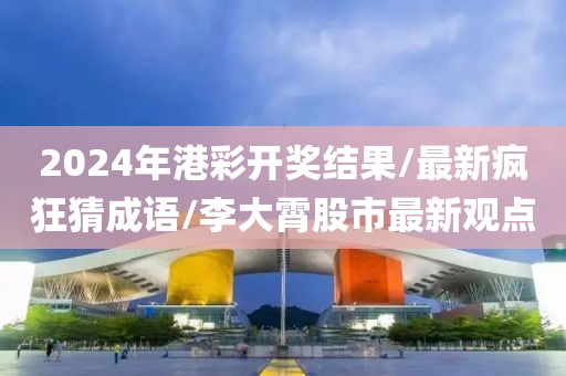 2024年港彩开奖结果/最新疯狂猜成语/李大霄股市最新观点