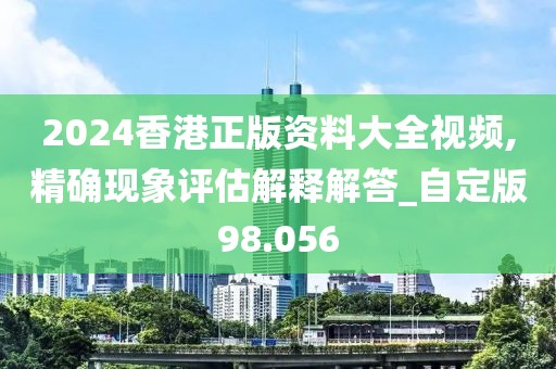2024香港正版资料大全视频,精确现象评估解释解答_自定版98.056