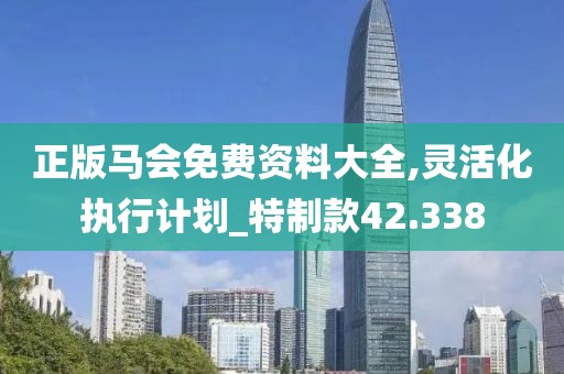 正版马会免费资料大全,灵活化执行计划_特制款42.338