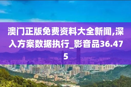 澳门正版免费资料大全新闻,深入方案数据执行_影音品36.475