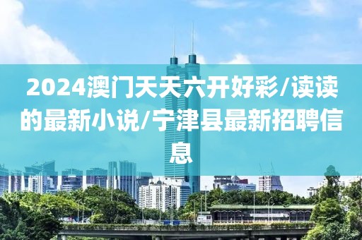 2024澳门天天六开好彩/读读的最新小说/宁津县最新招聘信息