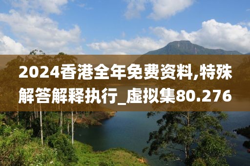 2024香港全年免费资料,特殊解答解释执行_虚拟集80.276