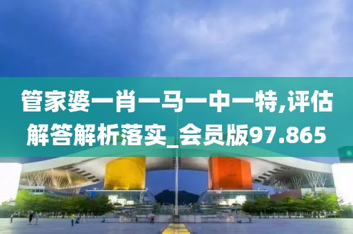 管家婆一肖一马一中一特,评估解答解析落实_会员版97.865