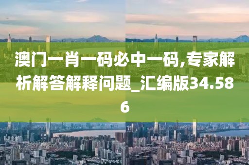 澳门一肖一码必中一码,专家解析解答解释问题_汇编版34.586