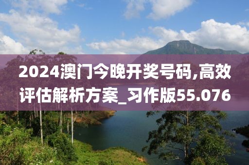 2024澳门今晚开奖号码,高效评估解析方案_习作版55.076