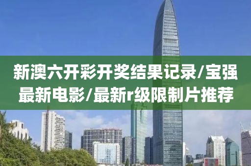 新澳六开彩开奖结果记录/宝强最新电影/最新r级限制片推荐