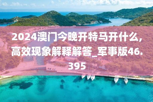 2024澳门今晚开特马开什么,高效现象解释解答_军事版46.395