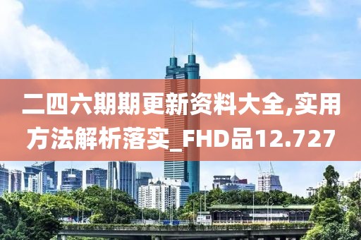 二四六期期更新资料大全,实用方法解析落实_FHD品12.727