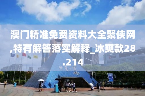澳门精准免费资料大全聚侠网,特有解答落实解释_冰爽款28.214