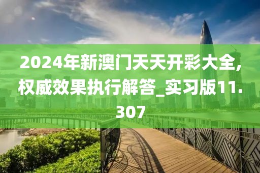 2024年新澳门天天开彩大全,权威效果执行解答_实习版11.307