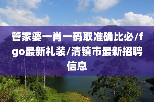管家婆一肖一码取准确比必/fgo最新礼装/清镇市最新招聘信息